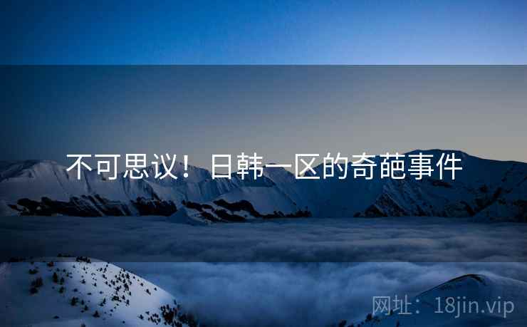 不可思议！日韩一区的奇葩事件