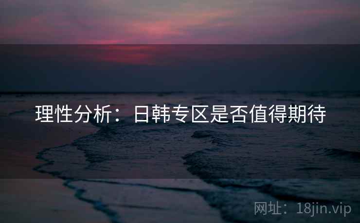 理性分析：日韩专区是否值得期待