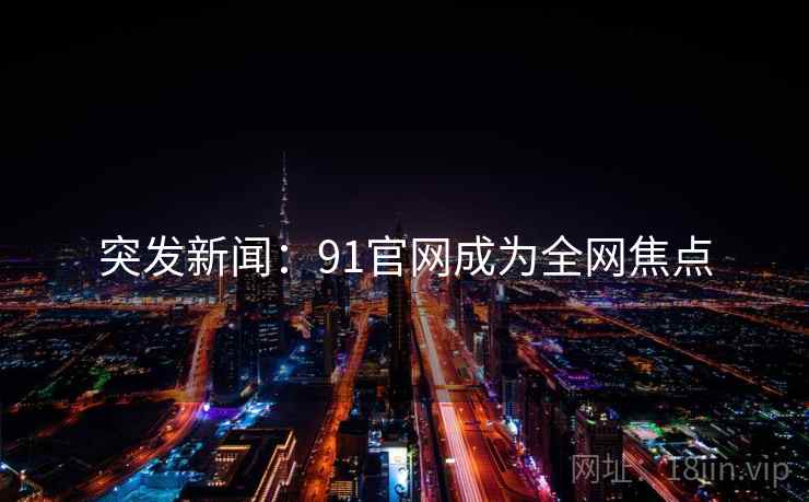 突发新闻:91官网成为全网焦点 突发新闻:91官网成为全网焦点