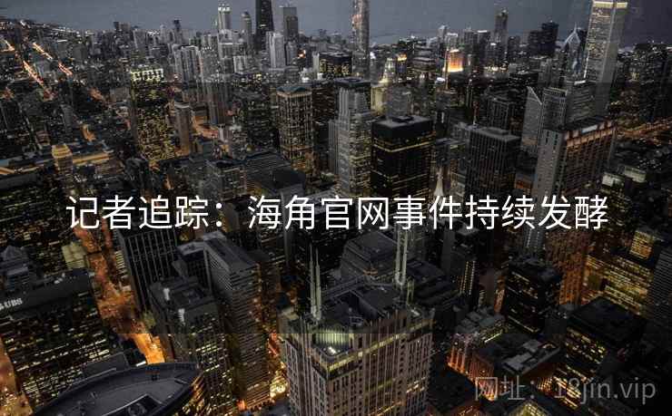 记者追踪：海角官网事件持续发酵