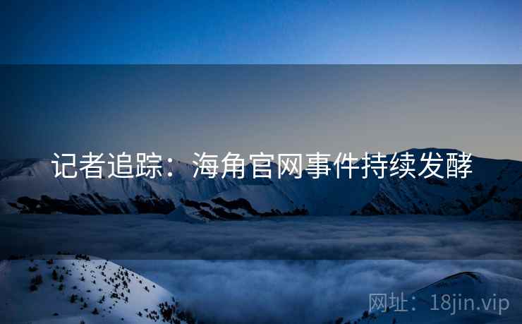 记者追踪:海角官网事件持续发酵 记者追踪:海角官网事件持续发酵