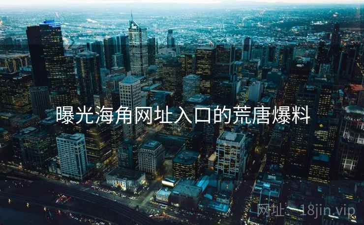 曝光海角网址入口的荒唐爆料
