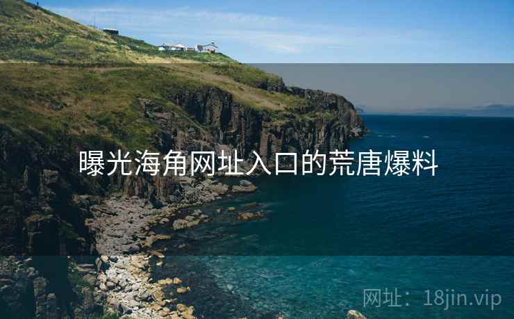 曝光海角网址入口的荒唐爆料