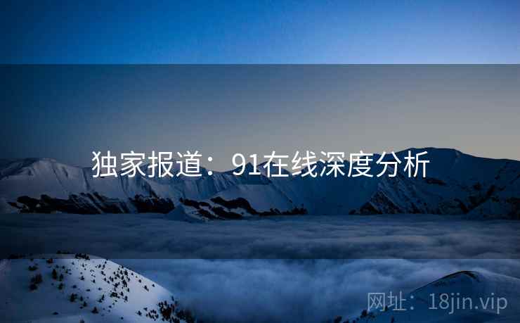 独家报道：91在线深度分析