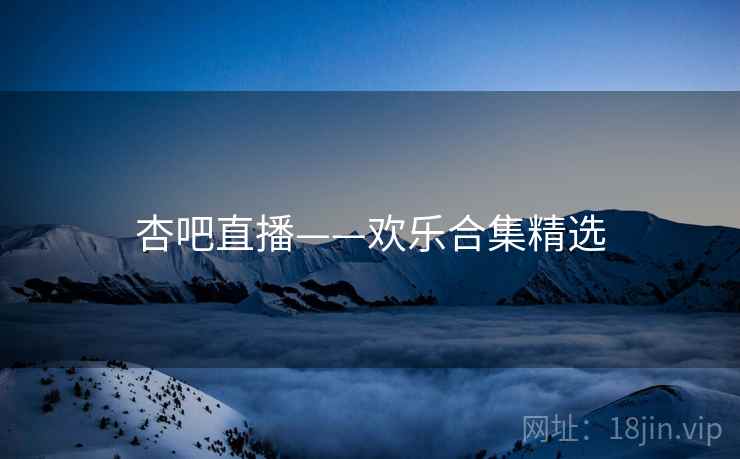 杏吧直播——欢乐合集精选