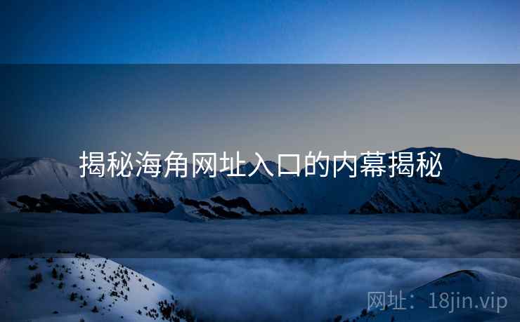揭秘海角网址入口的内幕揭秘