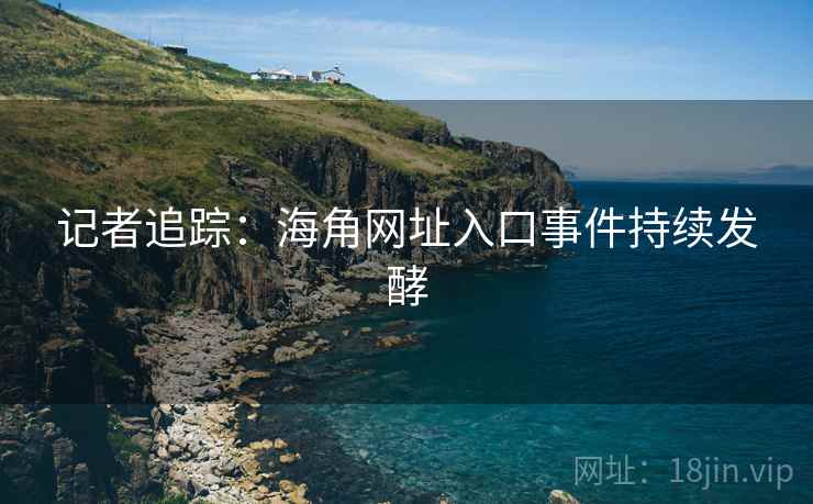 记者追踪：海角网址入口事件持续发酵