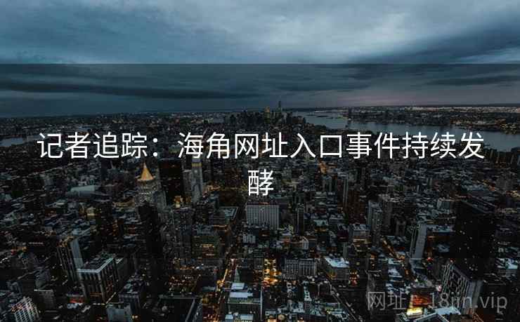 记者追踪：海角网址入口事件持续发酵
