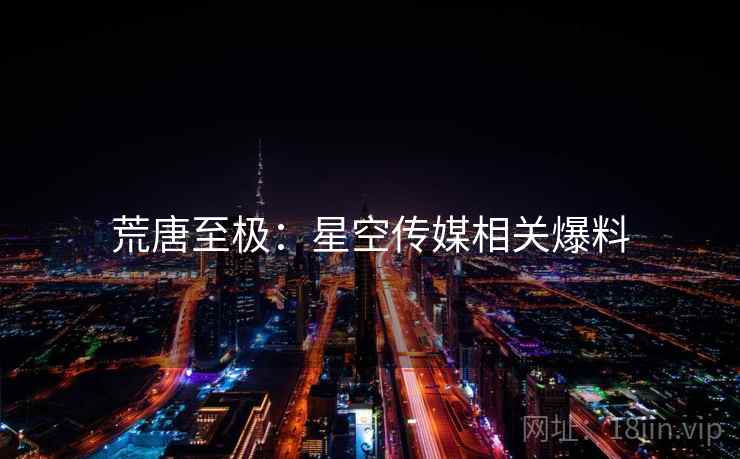 荒唐至极：星空传媒相关爆料