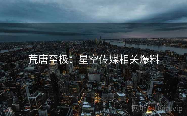 荒唐至极：星空传媒相关爆料