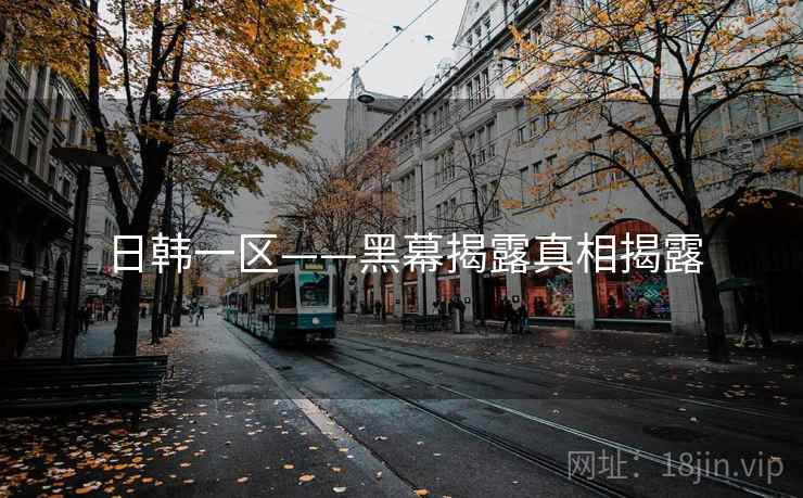 日韩一区——黑幕揭露真相揭露