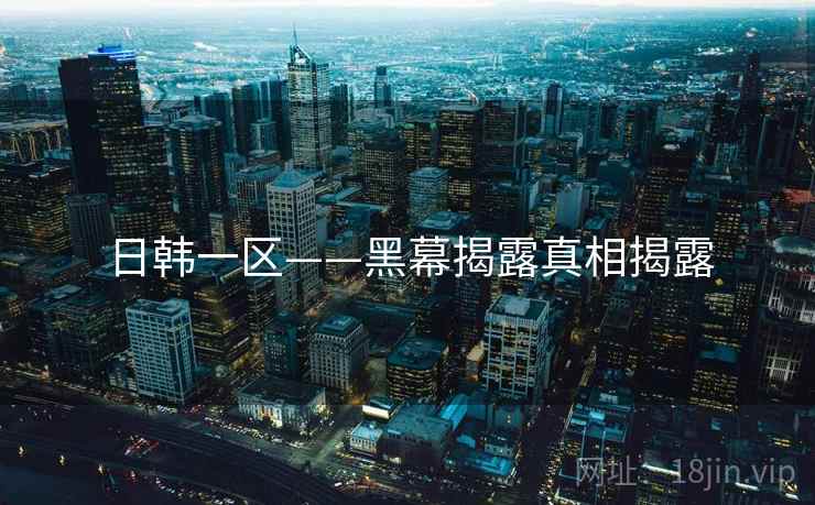 日韩一区——黑幕揭露真相揭露