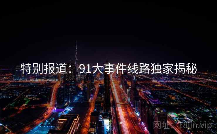特别报道:91大事件线路独家揭秘 特别报道:91大事件线路独家揭秘
