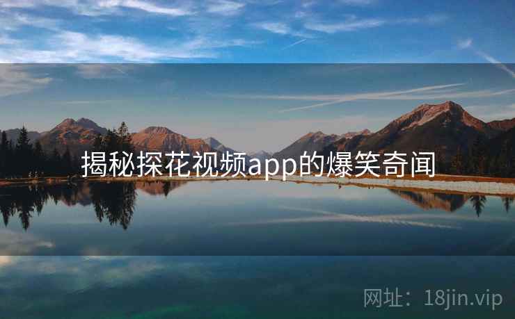 揭秘探花视频app的爆笑奇闻 揭秘探花视频app的爆笑奇闻