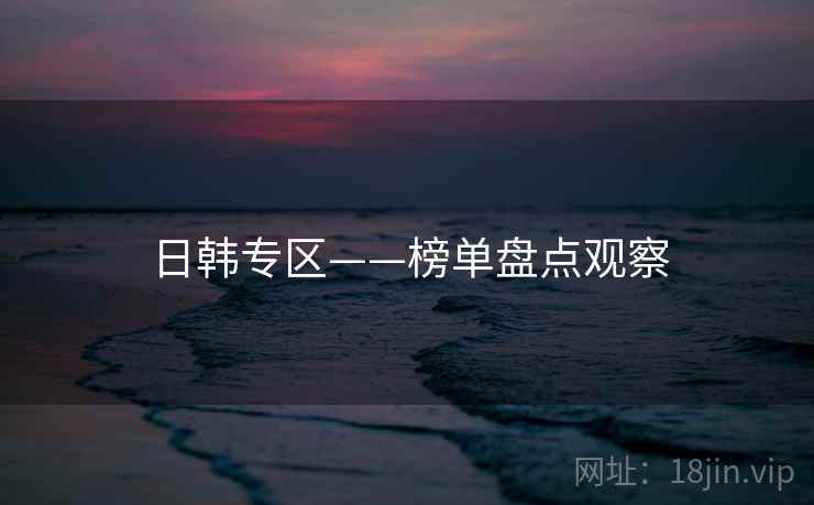 日韩专区——榜单盘点观察 日韩专区——榜单盘点观察