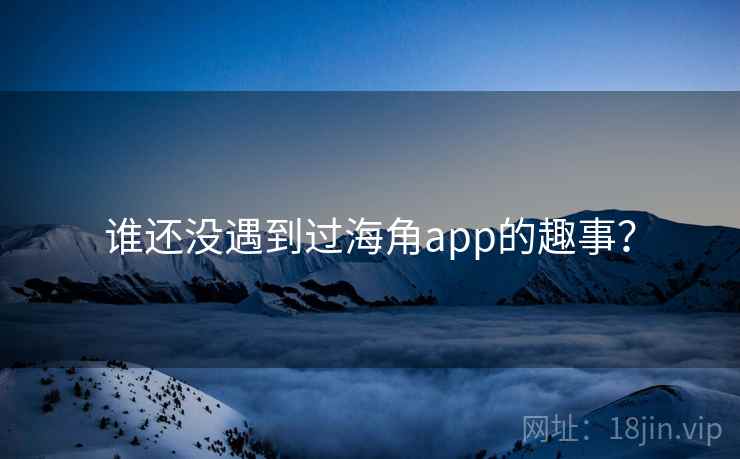 谁还没遇到过海角app的趣事? 谁还没遇到过海角app的趣事?