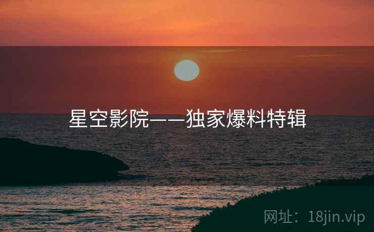 星空影院——独家爆料特辑