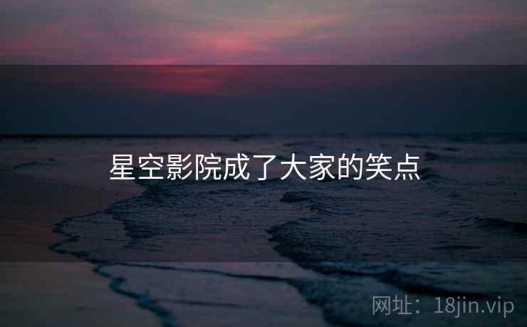 星空影院成了大家的笑点 星空影院成了大家的笑点