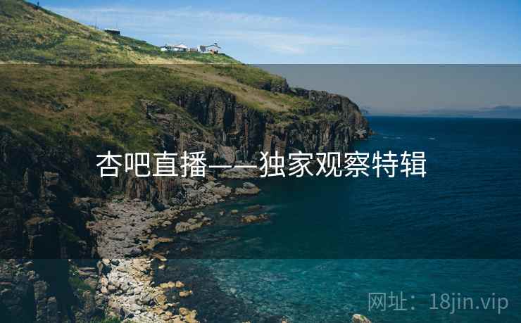 杏吧直播——独家观察特辑