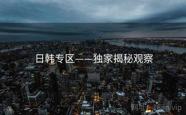 日韩专区——独家揭秘观察 日韩专区——独家揭秘观察