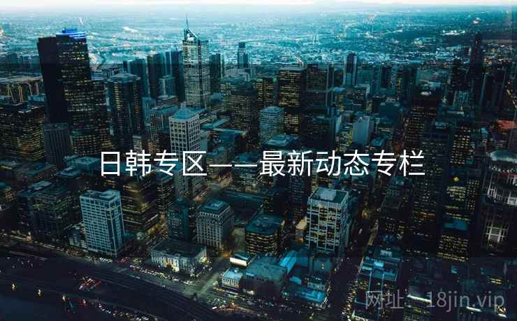 日韩专区——最新动态专栏