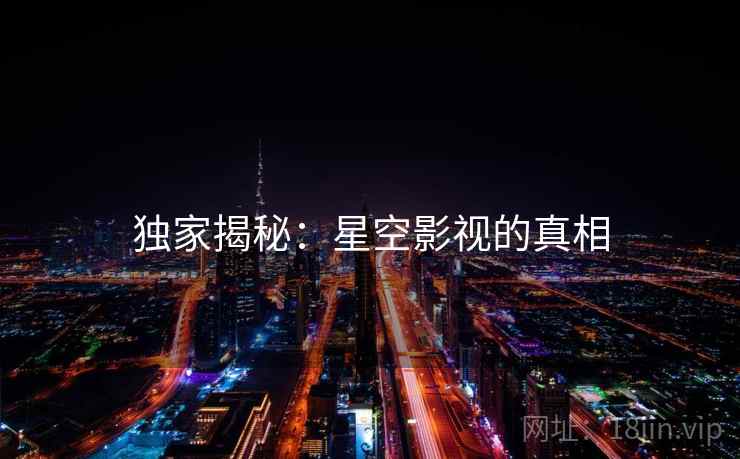 独家揭秘:星空影视的真相 独家揭秘:星空影视的真相