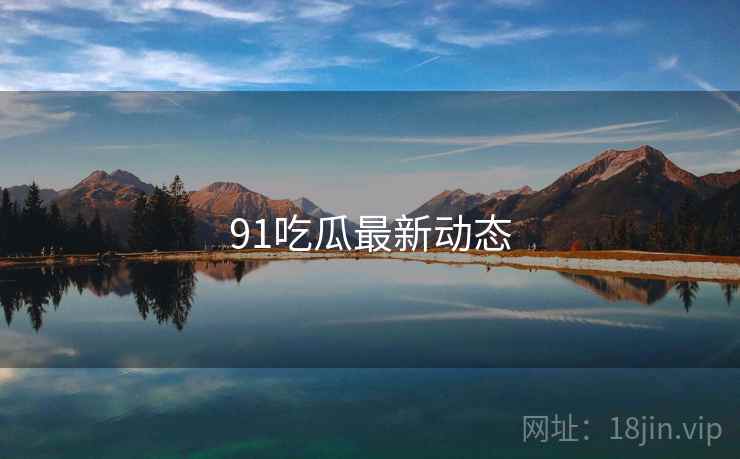 91吃瓜最新动态 91吃瓜最新动态