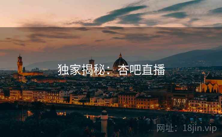 独家揭秘:杏吧直播 独家揭秘:杏吧直播