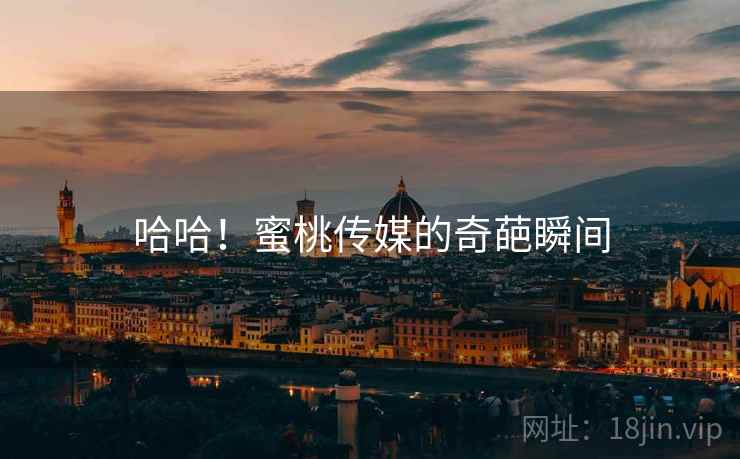 哈哈!蜜桃传媒的奇葩瞬间 哈哈!蜜桃传媒的奇葩瞬间