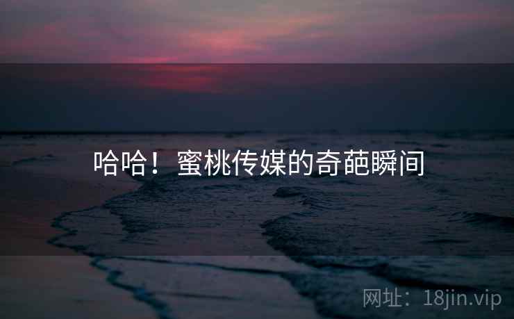 哈哈!蜜桃传媒的奇葩瞬间 哈哈!蜜桃传媒的奇葩瞬间
