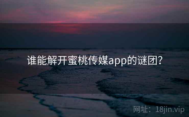 谁能解开蜜桃传媒app的谜团? 谁能解开蜜桃传媒app的谜团?