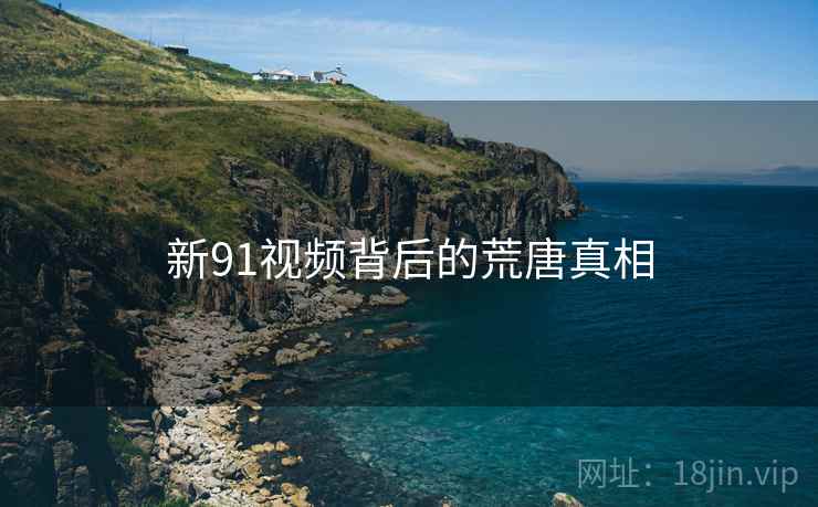 新91视频背后的荒唐真相