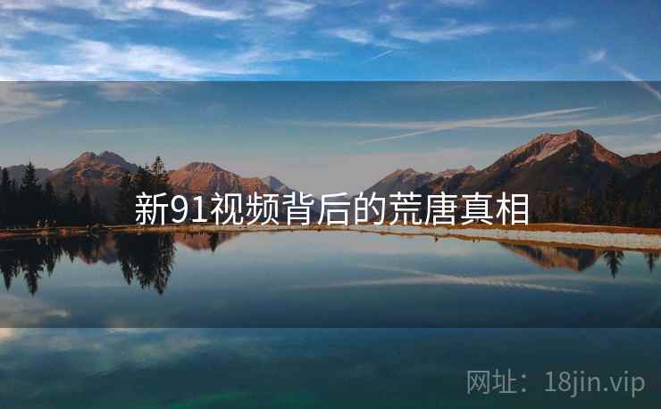 新91视频背后的荒唐真相 新91视频背后的荒唐真相
