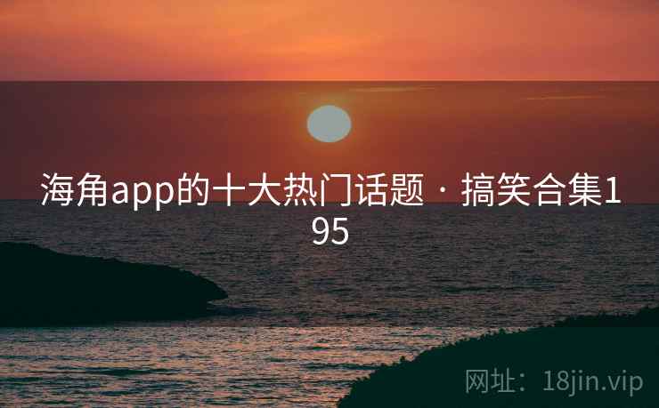 海角app的十大热门话题 · 搞笑合集195 海角app的十大热门话题 · 搞笑合集195