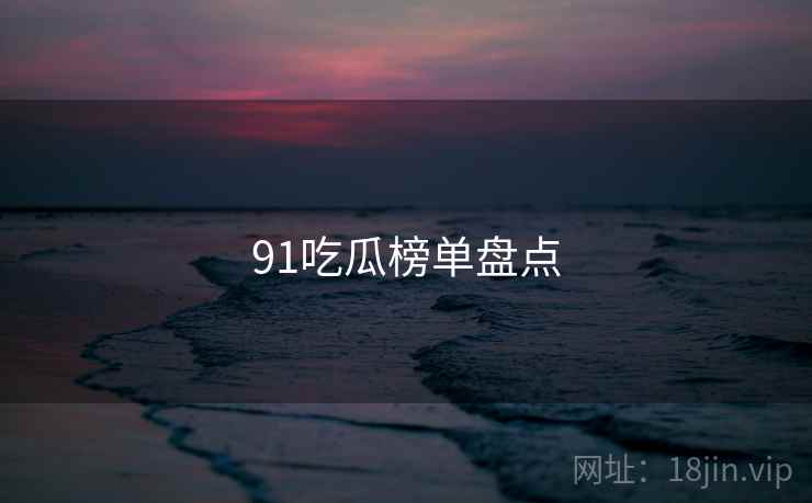 91吃瓜榜单盘点 91吃瓜榜单盘点