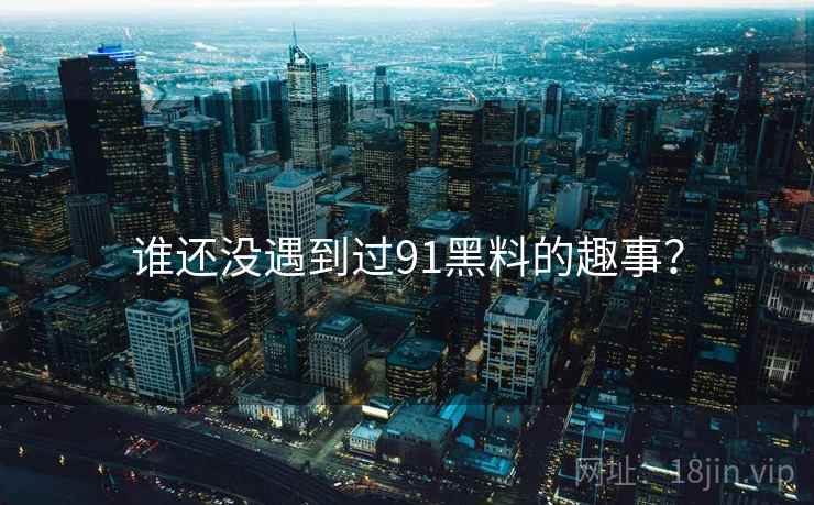 谁还没遇到过91黑料的趣事？