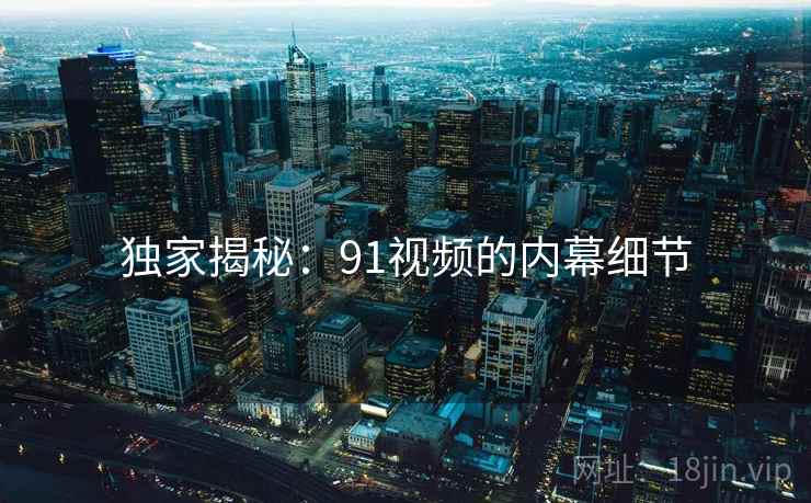 独家揭秘:91视频的内幕细节 独家揭秘:91视频的内幕细节