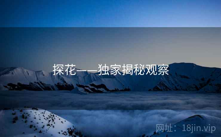 探花——独家揭秘观察 探花——独家揭秘观察