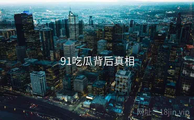 91吃瓜背后真相 91吃瓜背后真相