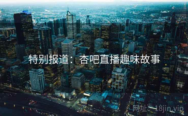 特别报道:杏吧直播趣味故事