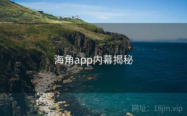 海角app内幕揭秘 海角app内幕揭秘
