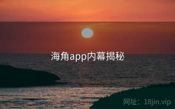 海角app内幕揭秘 海角app内幕揭秘