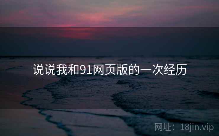 说说我和91网页版的一次经历 说说我和91网页版的一次经历