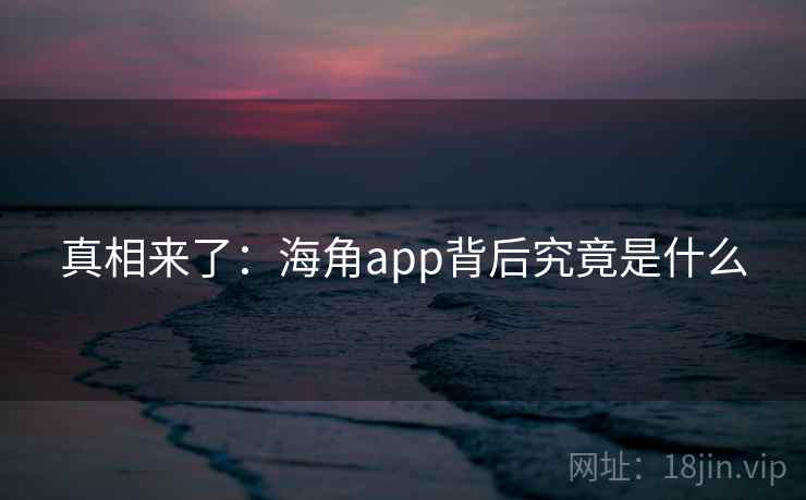 真相来了:海角app背后究竟是什么 真相来了:海角app背后究竟是什么