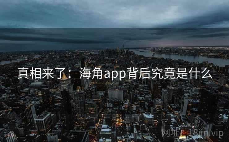 真相来了：海角app背后究竟是什么