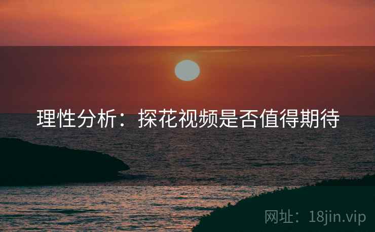 理性分析：探花视频是否值得期待