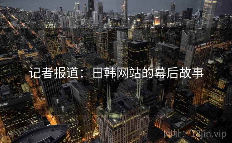 记者报道:日韩网站的幕后故事 记者报道:日韩网站的幕后故事